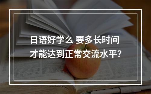 日语好学么 要多长时间才能达到正常交流水平？