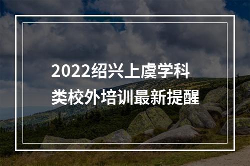 2022绍兴上虞学科类校外培训最新提醒