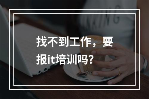 找不到工作，要报it培训吗？