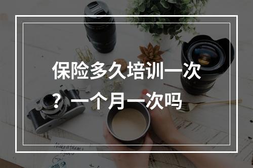 保险多久培训一次？一个月一次吗