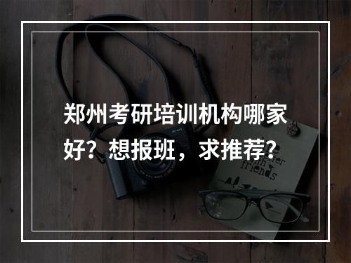 郑州考研培训机构哪家好？想报班，求推荐？