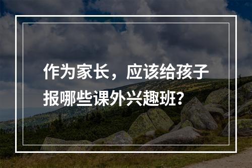 作为家长，应该给孩子报哪些课外兴趣班？