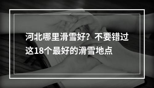 河北哪里滑雪好？不要错过这18个最好的滑雪地点