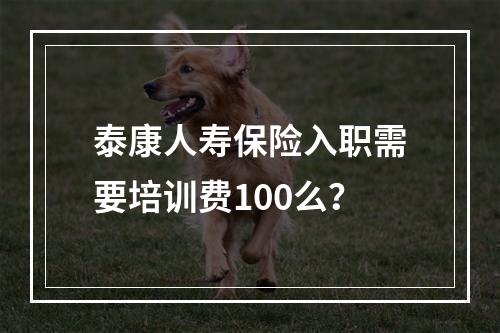 泰康人寿保险入职需要培训费100么？