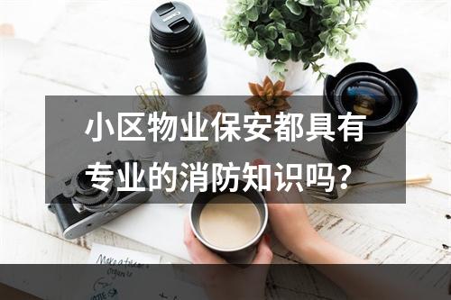 小区物业保安都具有专业的消防知识吗？