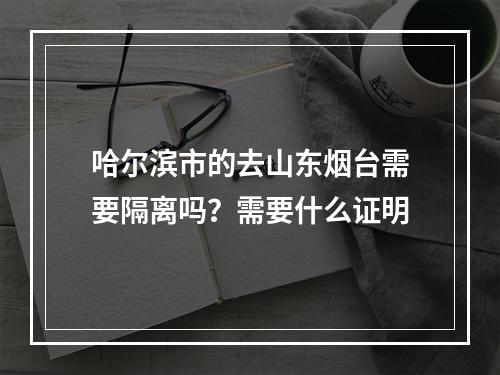 哈尔滨市的去山东烟台需要隔离吗？需要什么证明