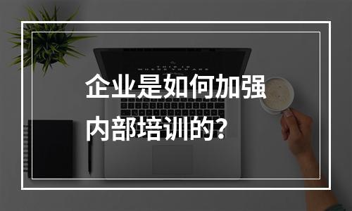 企业是如何加强内部培训的？