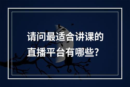 请问最适合讲课的直播平台有哪些?