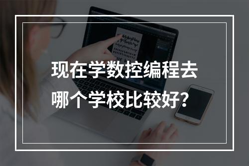 现在学数控编程去哪个学校比较好？