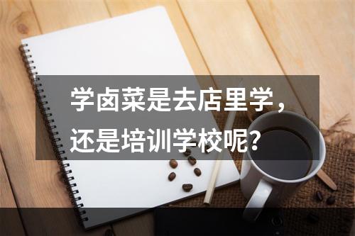 学卤菜是去店里学，还是培训学校呢？