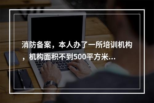 消防备案，本人办了一所培训机构，机构面积不到500平方米，需要消防备案吗