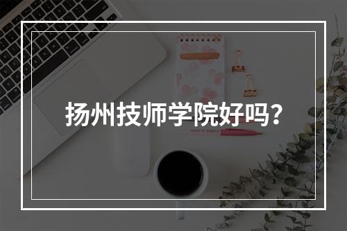 扬州技师学院好吗？