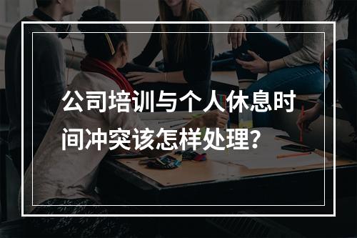 公司培训与个人休息时间冲突该怎样处理？