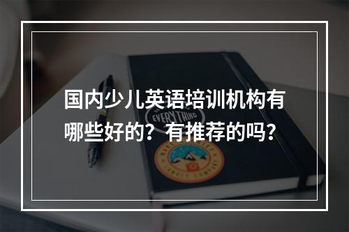 国内少儿英语培训机构有哪些好的？有推荐的吗？