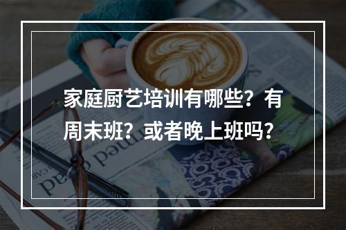 家庭厨艺培训有哪些？有周末班？或者晚上班吗？