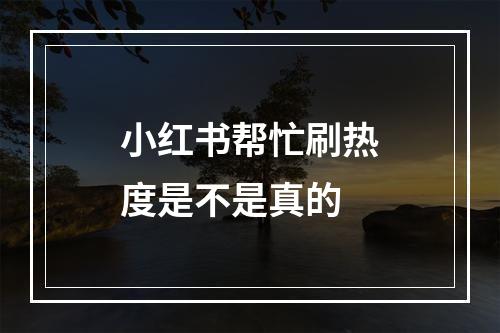 小红书帮忙刷热度是不是真的