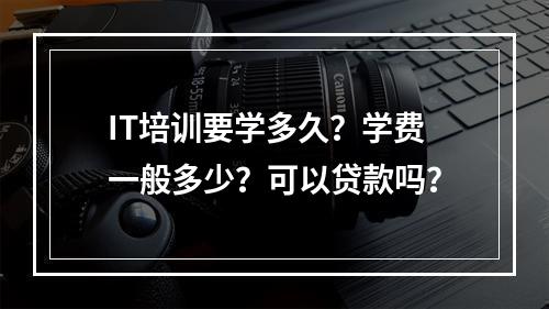 IT培训要学多久？学费一般多少？可以贷款吗？