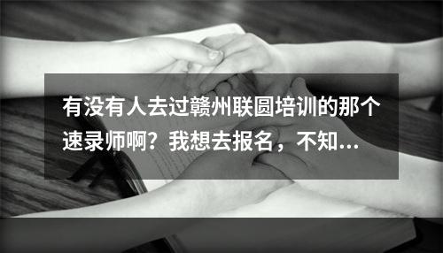 有没有人去过赣州联圆培训的那个速录师啊？我想去报名，不知道他那里好不好？是不是真的免费呢？