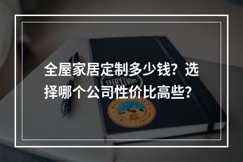 全屋家居定制多少钱？选择哪个公司性价比高些？