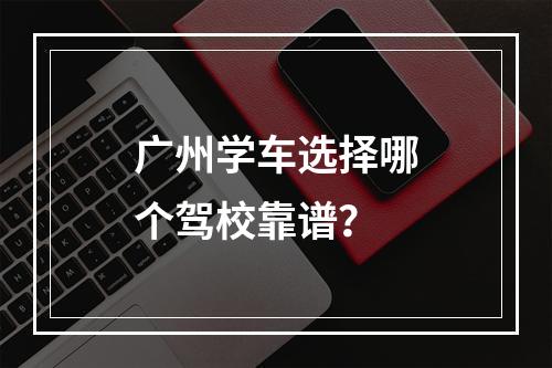 广州学车选择哪个驾校靠谱？