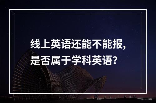 线上英语还能不能报,是否属于学科英语？