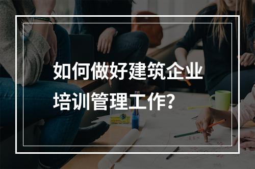 如何做好建筑企业培训管理工作？