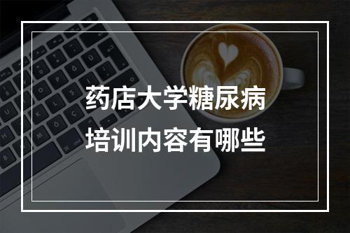 药店大学糖尿病培训内容有哪些