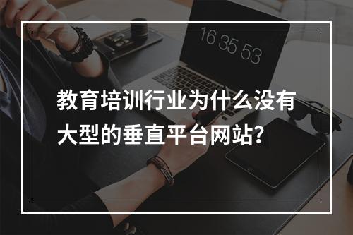 教育培训行业为什么没有大型的垂直平台网站？