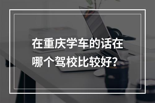 在重庆学车的话在哪个驾校比较好？