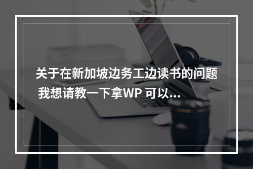 关于在新加坡边务工边读书的问题 我想请教一下拿WP 可以边务工边读书吗？想读一个大学文凭，是读夜校吗