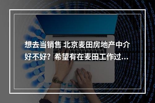 想去当销售 北京麦田房地产中介好不好？希望有在麦田工作过的朋友回答