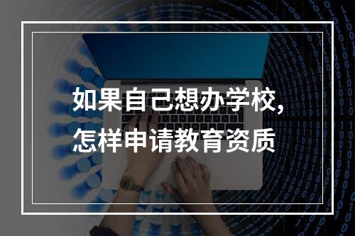 如果自己想办学校,怎样申请教育资质