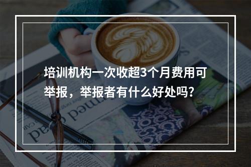 培训机构一次收超3个月费用可举报，举报者有什么好处吗？