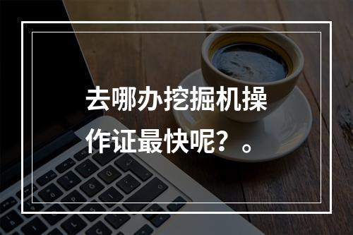 去哪办挖掘机操作证最快呢？。