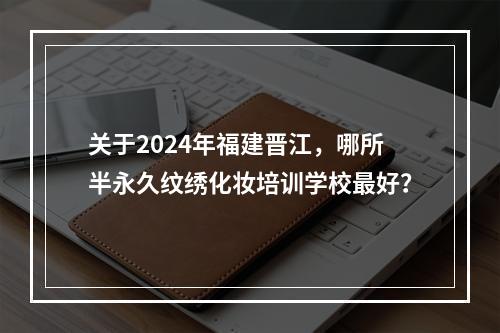 关于2024年福建晋江，哪所半永久纹绣化妆培训学校最好？