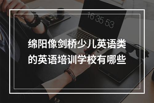 绵阳像剑桥少儿英语类的英语培训学校有哪些