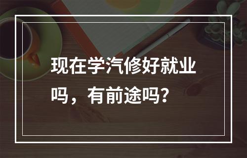 现在学汽修好就业吗，有前途吗？