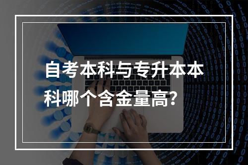 自考本科与专升本本科哪个含金量高？