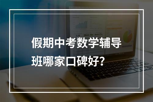 假期中考数学辅导班哪家口碑好？