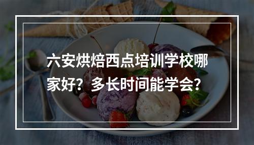 六安烘焙西点培训学校哪家好？多长时间能学会？