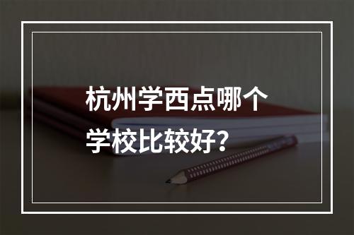 杭州学西点哪个学校比较好？