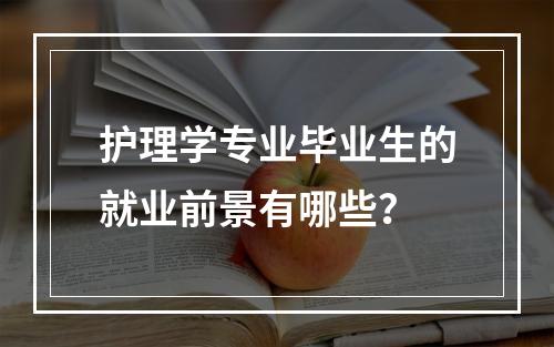 护理学专业毕业生的就业前景有哪些？