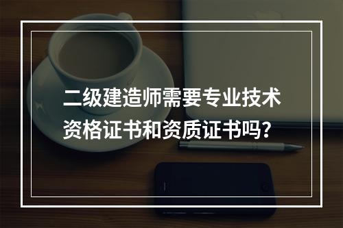 二级建造师需要专业技术资格证书和资质证书吗？