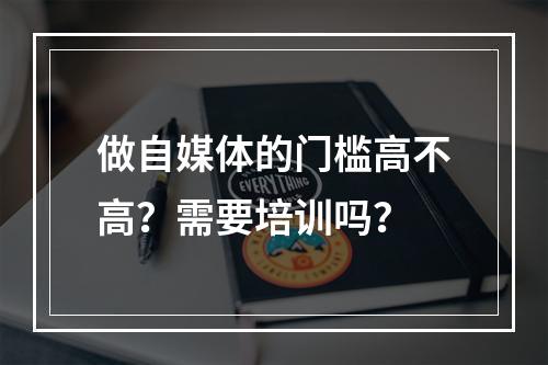 做自媒体的门槛高不高？需要培训吗？