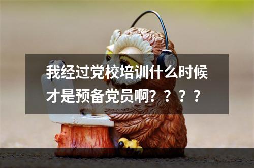 我经过党校培训什么时候才是预备党员啊？？？？