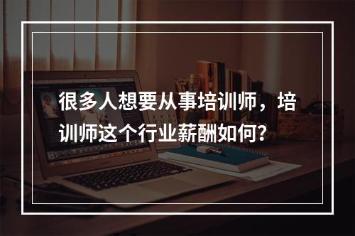 很多人想要从事培训师，培训师这个行业薪酬如何？