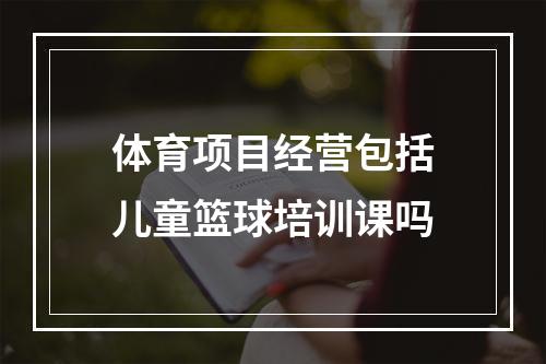 体育项目经营包括儿童篮球培训课吗