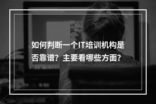 如何判断一个IT培训机构是否靠谱？主要看哪些方面？