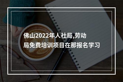 佛山2022年人社局,劳动局免费培训项目在那报名学习