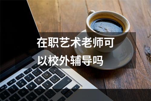 在职艺术老师可以校外辅导吗